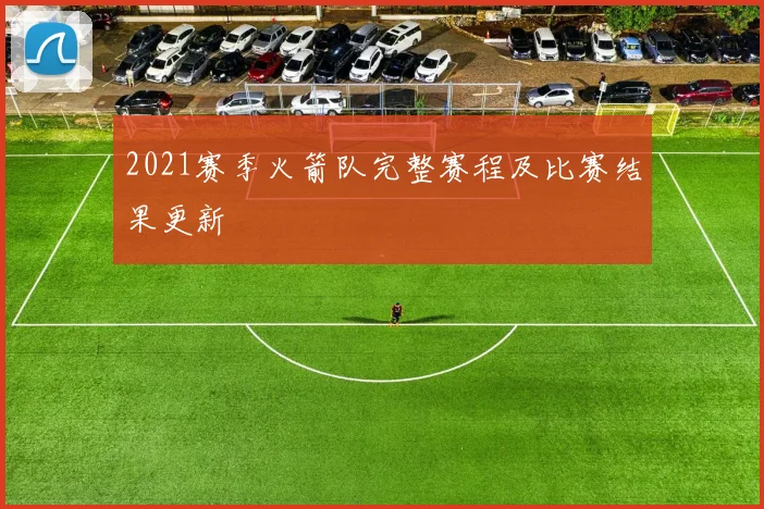 2021赛季火箭队完整赛程及比赛结果更新