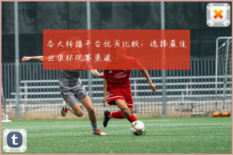 各大转播平台优劣比较，选择最佳世俱杯观赛渠道