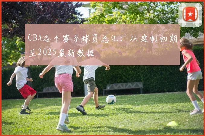 CBA各个赛季球员总汇：从建制初期至2025最新数据