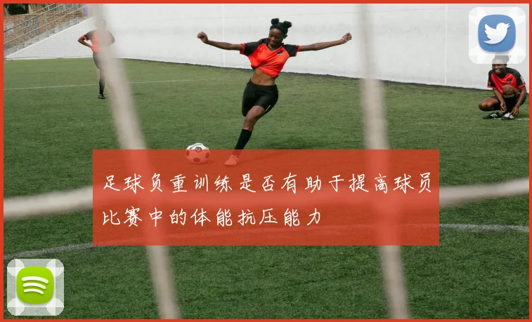 足球负重训练是否有助于提高球员比赛中的体能抗压能力