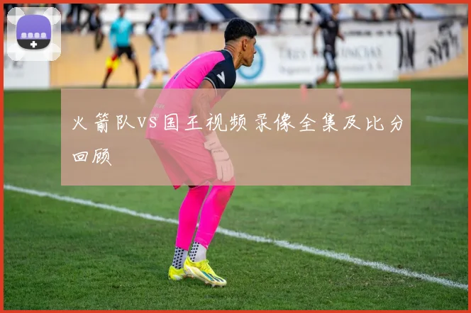 火箭队vs国王视频录像全集及比分回顾