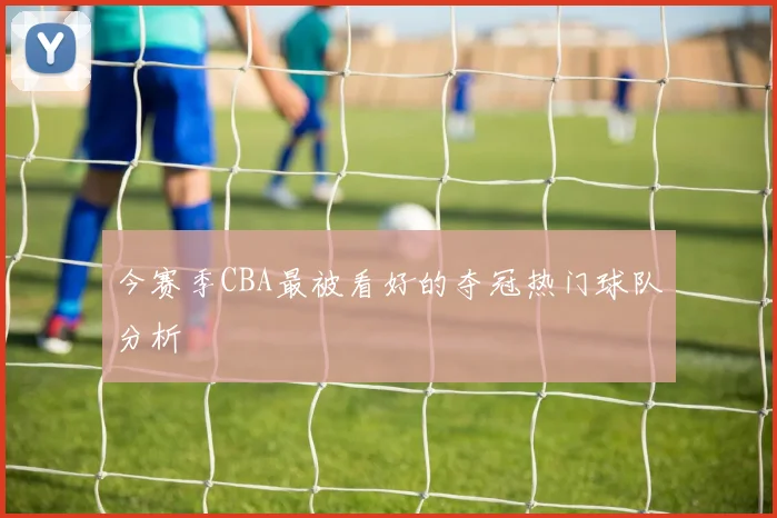 今赛季CBA最被看好的夺冠热门球队分析