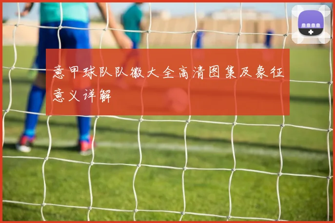 意甲球队队徽大全高清图集及象征意义详解