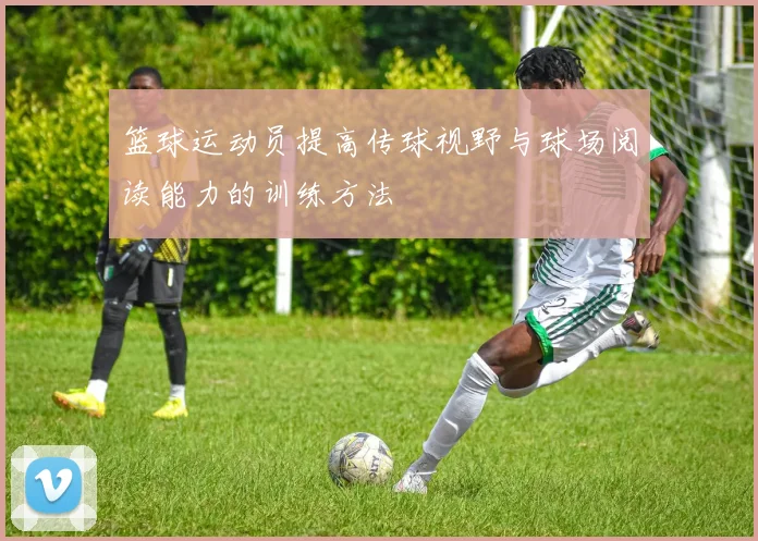篮球运动员提高传球视野与球场阅读能力的训练方法
