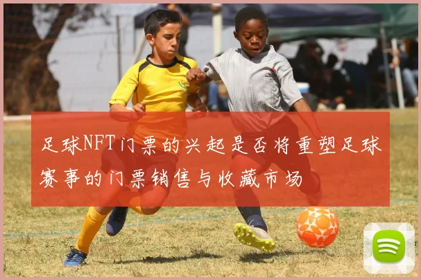 足球NFT门票的兴起是否将重塑足球赛事的门票销售与收藏市场