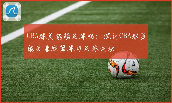 CBA球员能踢足球吗：探讨CBA球员能否兼顾篮球与足球运动